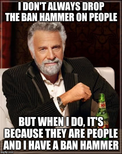 The Most Interesting Man In The World Meme |  I DON'T ALWAYS DROP THE BAN HAMMER ON PEOPLE; BUT WHEN I DO, IT'S BECAUSE THEY ARE PEOPLE AND I HAVE A BAN HAMMER | image tagged in memes,the most interesting man in the world | made w/ Imgflip meme maker