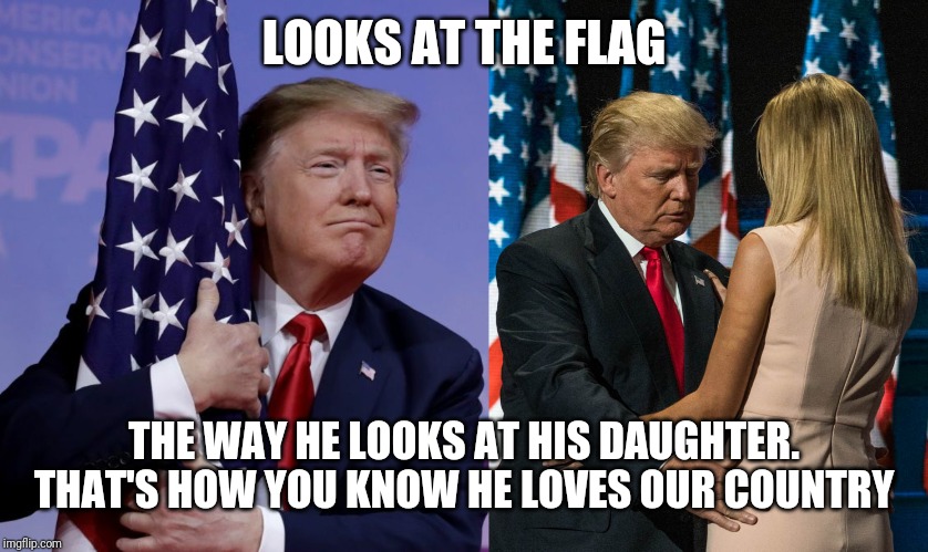 LOOKS AT THE FLAG; THE WAY HE LOOKS AT HIS DAUGHTER. THAT'S HOW YOU KNOW HE LOVES OUR COUNTRY | image tagged in donald and ivanka trump,donald trump,trump,president,president trump,trump for president | made w/ Imgflip meme maker