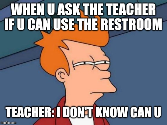Futurama Fry Meme | WHEN U ASK THE TEACHER IF U CAN USE THE RESTROOM; TEACHER: I DON'T KNOW CAN U | image tagged in memes,futurama fry | made w/ Imgflip meme maker