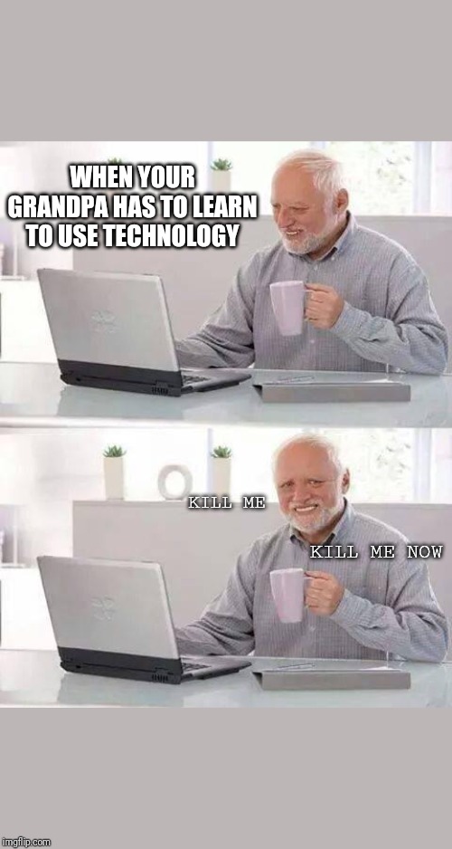 Hide the Pain Harold | WHEN YOUR GRANDPA HAS TO LEARN TO USE TECHNOLOGY; KILL ME; KILL ME NOW | image tagged in memes,hide the pain harold | made w/ Imgflip meme maker