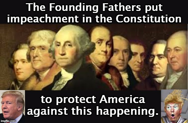 . | The Founding Fathers put impeachment in the Constitution; to protect America against this happening. | image tagged in founding fathers,impeachment,trump,crazy,traitor | made w/ Imgflip meme maker