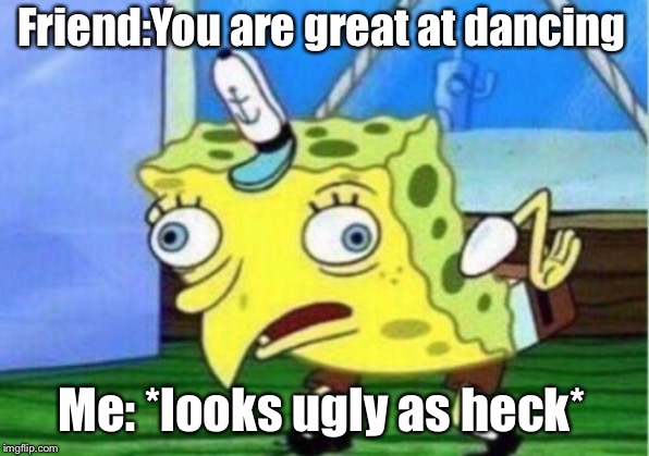 Mocking Spongebob Meme | Friend:You are great at dancing; Me: *looks ugly as heck* | image tagged in memes,mocking spongebob | made w/ Imgflip meme maker