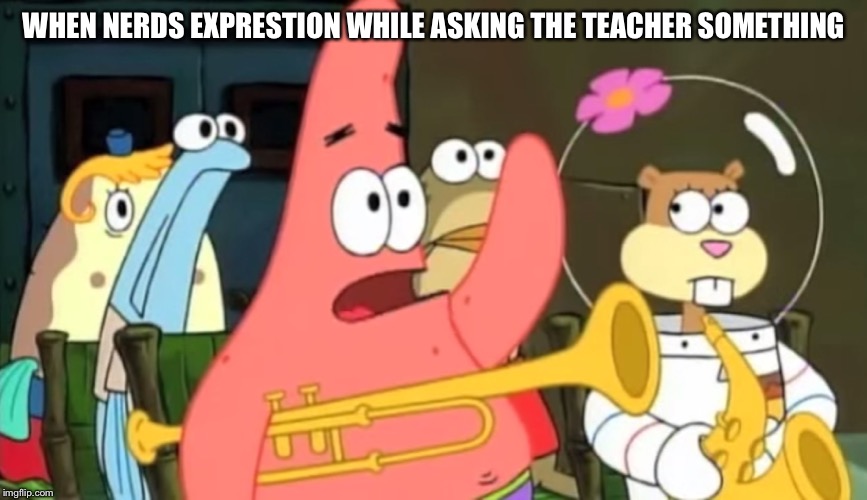 patrick star | WHEN NERDS EXPRESTION WHILE ASKING THE TEACHER SOMETHING | image tagged in patrick star | made w/ Imgflip meme maker