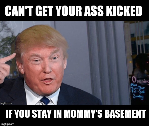 CAN'T GET YOUR ASS KICKED IF YOU STAY IN MOMMY'S BASEMENT | made w/ Imgflip meme maker