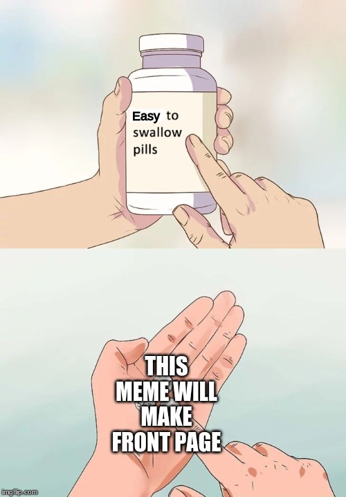Hard To Swallow Pills Meme | Easy; THIS MEME WILL MAKE FRONT PAGE | image tagged in memes,hard to swallow pills | made w/ Imgflip meme maker