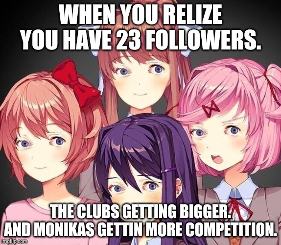 DDLC Eyess | WHEN YOU RELIZE YOU HAVE 23 FOLLOWERS. THE CLUBS GETTING BIGGER. AND MONIKAS GETTIN MORE COMPETITION. | image tagged in ddlc eyess | made w/ Imgflip meme maker