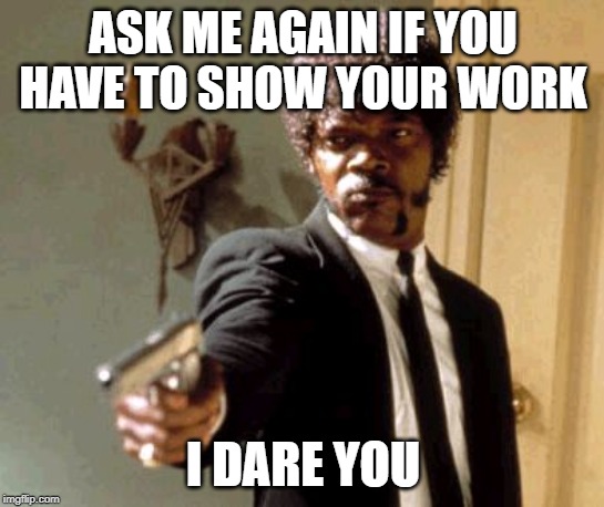 Say That Again I Dare You Meme | ASK ME AGAIN IF YOU HAVE TO SHOW YOUR WORK; I DARE YOU | image tagged in memes,say that again i dare you | made w/ Imgflip meme maker
