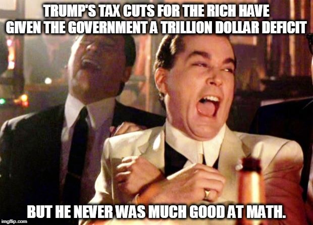 Remember when Republicans cared about budget deficits? Not recently. You don't hear much about fiscal responsibility these days. | TRUMP'S TAX CUTS FOR THE RICH HAVE GIVEN THE GOVERNMENT A TRILLION DOLLAR DEFICIT; BUT HE NEVER WAS MUCH GOOD AT MATH. | image tagged in goodfellas laugh,trump,budget deficit,deficit,fiscal responsibility,trillion dollar deficit | made w/ Imgflip meme maker