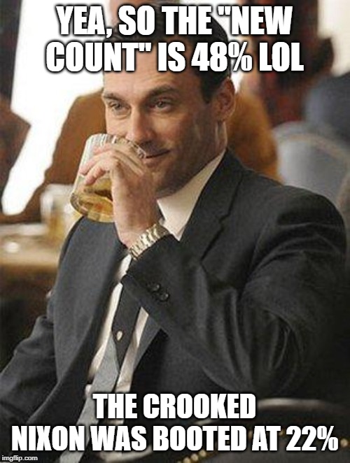 Don Draper Drinking | YEA, SO THE "NEW COUNT" IS 48% LOL THE CROOKED NIXON WAS BOOTED AT 22% | image tagged in don draper drinking | made w/ Imgflip meme maker