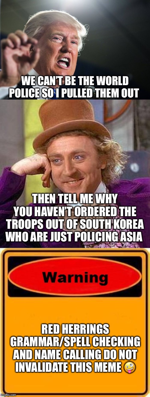 WE CAN’T BE THE WORLD POLICE SO I PULLED THEM OUT; THEN TELL ME WHY YOU HAVEN’T ORDERED THE TROOPS OUT OF SOUTH KOREA WHO ARE JUST POLICING ASIA; RED HERRINGS GRAMMAR/SPELL CHECKING AND NAME CALLING DO NOT INVALIDATE THIS MEME 🤪 | image tagged in memes,creepy condescending wonka,warning sign,donald trump | made w/ Imgflip meme maker