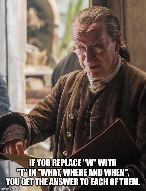 JD | IF YOU REPLACE "W" WITH "T" IN "WHAT, WHERE AND WHEN", YOU GET THE ANSWER TO EACH OF THEM. | image tagged in jd | made w/ Imgflip meme maker