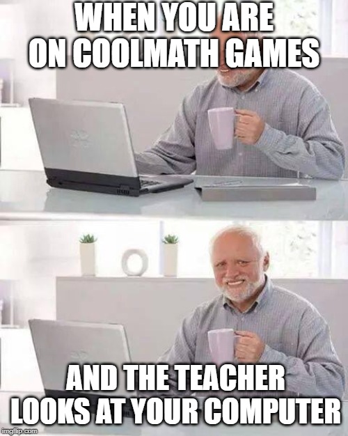 Hide the Pain Harold Meme | WHEN YOU ARE ON COOLMATH GAMES; AND THE TEACHER LOOKS AT YOUR COMPUTER | image tagged in memes,hide the pain harold | made w/ Imgflip meme maker