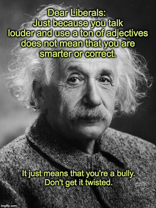 Smarty pants Einstein  | Dear Liberals: 
Just because you talk
louder and use a ton of adjectives
does not mean that you are
smarter or correct. It just means that you're a bully.
Don't get it twisted. | image tagged in smarty pants einstein | made w/ Imgflip meme maker