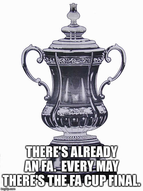 THERE'S ALREADY AN FA.  EVERY MAY THERE'S THE FA CUP FINAL. | made w/ Imgflip meme maker