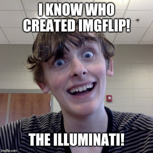 Crazy Ass Kid | I KNOW WHO CREATED IMGFLIP! THE ILLUMINATI! | image tagged in crazy ass kid,imgflip,memes,funny,scary,dark humor | made w/ Imgflip meme maker
