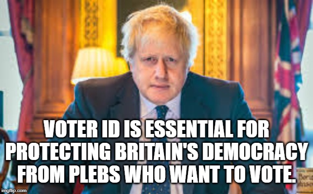 Voter ID | VOTER ID IS ESSENTIAL FOR PROTECTING BRITAIN'S DEMOCRACY FROM PLEBS WHO WANT TO VOTE. | image tagged in boris johnson,voter id | made w/ Imgflip meme maker