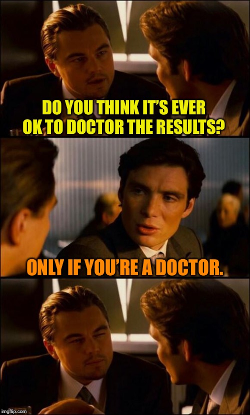 Di Caprio Inception | DO YOU THINK IT’S EVER OK TO DOCTOR THE RESULTS? ONLY IF YOU’RE A DOCTOR. | image tagged in di caprio inception | made w/ Imgflip meme maker