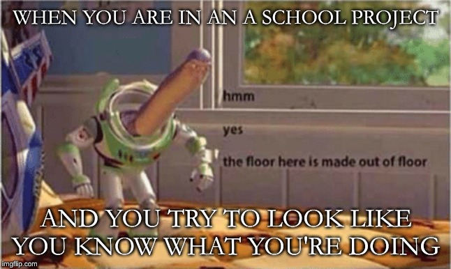 hmm yes the floor here is made out of floor | WHEN YOU ARE IN AN A SCHOOL PROJECT; AND YOU TRY TO LOOK LIKE YOU KNOW WHAT YOU'RE DOING | image tagged in hmm yes the floor here is made out of floor | made w/ Imgflip meme maker