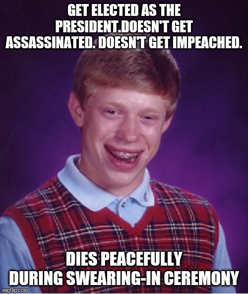 Bad Luck Brian | GET ELECTED AS THE PRESIDENT.DOESN'T GET ASSASSINATED. DOESN'T GET IMPEACHED. DIES PEACEFULLY DURING SWEARING-IN CEREMONY | image tagged in memes,bad luck brian | made w/ Imgflip meme maker