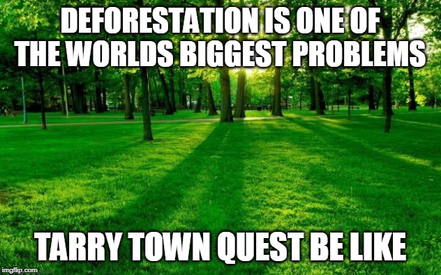 Grass and trees | DEFORESTATION IS ONE OF THE WORLDS BIGGEST PROBLEMS; TARRY TOWN QUEST BE LIKE | image tagged in grass and trees | made w/ Imgflip meme maker