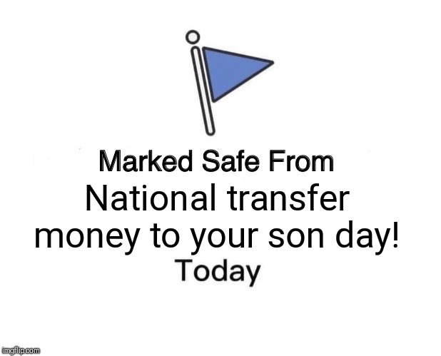 Marked Safe From | National transfer money to your son day! | image tagged in memes,marked safe from | made w/ Imgflip meme maker