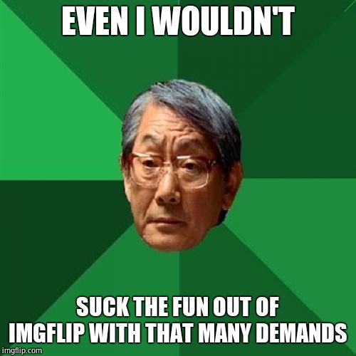 High Expectations Asian Father Meme | EVEN I WOULDN'T SUCK THE FUN OUT OF IMGFLIP WITH THAT MANY DEMANDS | image tagged in memes,high expectations asian father | made w/ Imgflip meme maker