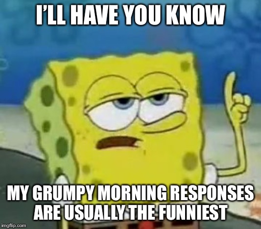 I'll Have You Know Spongebob Meme | I’LL HAVE YOU KNOW MY GRUMPY MORNING RESPONSES ARE USUALLY THE FUNNIEST | image tagged in memes,ill have you know spongebob | made w/ Imgflip meme maker