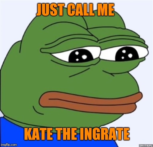 sad frog | JUST CALL ME KATE THE INGRATE | image tagged in sad frog | made w/ Imgflip meme maker