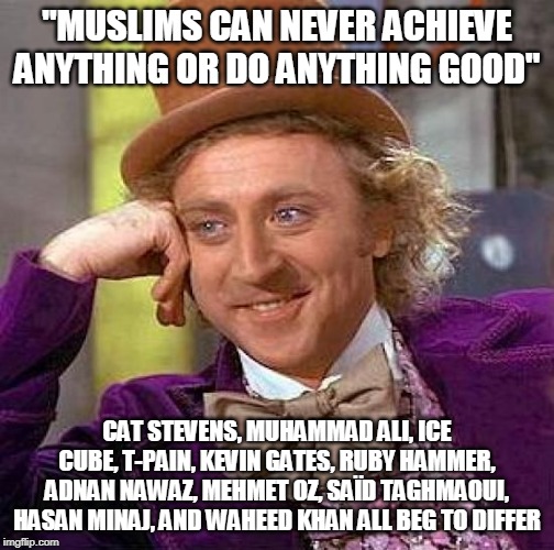 Creepy Condescending Wonka | "MUSLIMS CAN NEVER ACHIEVE ANYTHING OR DO ANYTHING GOOD"; CAT STEVENS, MUHAMMAD ALI, ICE CUBE, T-PAIN, KEVIN GATES, RUBY HAMMER, ADNAN NAWAZ, MEHMET OZ, SAÏD TAGHMAOUI, HASAN MINAJ, AND WAHEED KHAN ALL BEG TO DIFFER | image tagged in memes,creepy condescending wonka,muslim,muslims,achievement,achievements | made w/ Imgflip meme maker