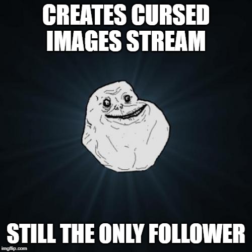 https://imgflip.com/m/cursedimages |  CREATES CURSED IMAGES STREAM; STILL THE ONLY FOLLOWER | image tagged in memes,forever alone | made w/ Imgflip meme maker