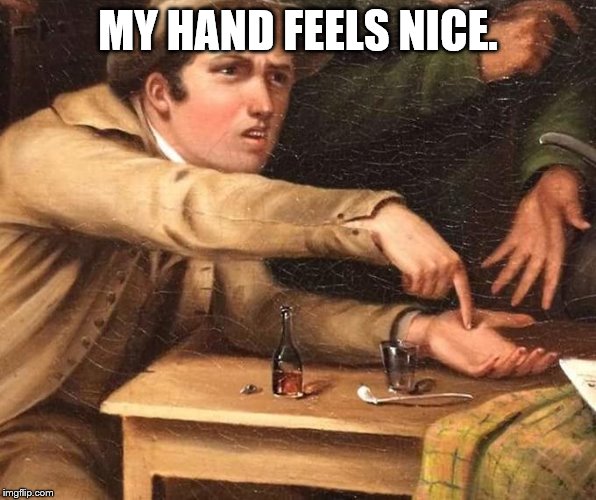 Angry Man pointing at hand | MY HAND FEELS NICE. | image tagged in angry man pointing at hand | made w/ Imgflip meme maker