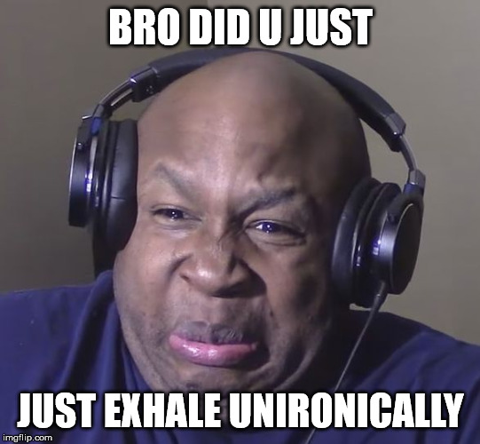 Cringe | BRO DID U JUST; JUST EXHALE UNIRONICALLY | image tagged in cringe | made w/ Imgflip meme maker