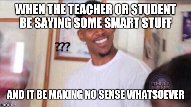 Black guy confused | WHEN THE TEACHER OR STUDENT BE SAYING SOME SMART STUFF; AND IT BE MAKING NO SENSE WHATSOEVER | image tagged in black guy confused | made w/ Imgflip meme maker