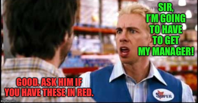 How dare you | SIR, I’M GOING TO HAVE TO GET MY MANAGER! GOOD. ASK HIM IF YOU HAVE THESE IN RED. | image tagged in how dare you | made w/ Imgflip meme maker