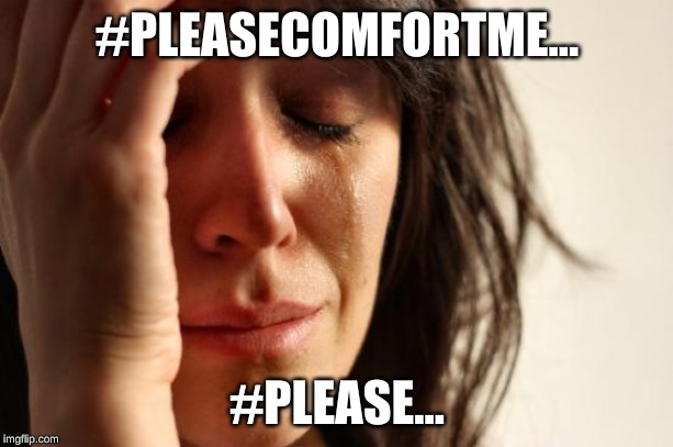 #PLEASECOMFORTME... #PLEASE... | image tagged in memes,first world problems | made w/ Imgflip meme maker