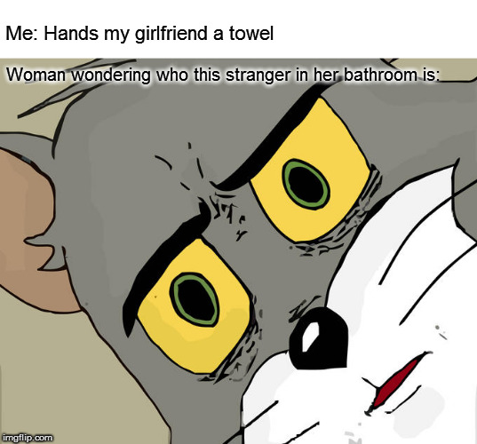 A simple "thanks" will do... | Me: Hands my girlfriend a towel; Woman wondering who this stranger in her bathroom is: | image tagged in memes,unsettled tom,fun | made w/ Imgflip meme maker
