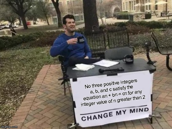 Change My Mind | No three positive integers a, b, and c satisfy the equation an + bn = cn for any integer value of n greater than 2 | image tagged in memes,change my mind | made w/ Imgflip meme maker