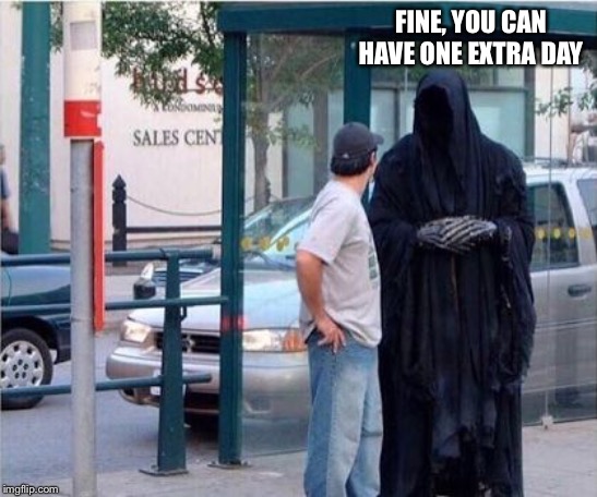 Grim reaper  | FINE, YOU CAN HAVE ONE EXTRA DAY | image tagged in grim reaper | made w/ Imgflip meme maker