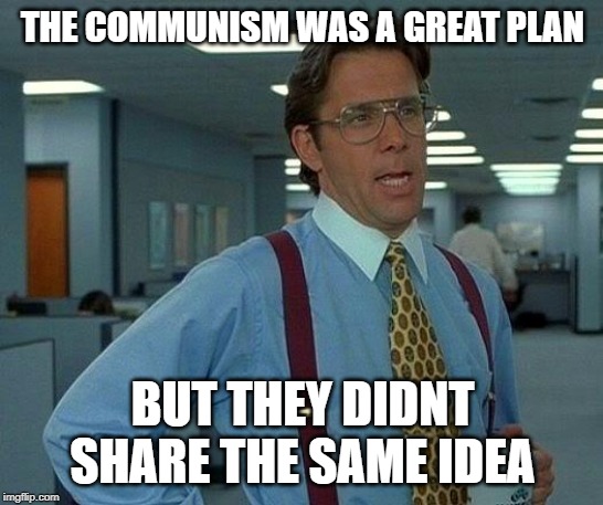 That Would Be Great | THE COMMUNISM WAS A GREAT PLAN; BUT THEY DIDNT SHARE THE SAME IDEA | image tagged in memes,that would be great | made w/ Imgflip meme maker