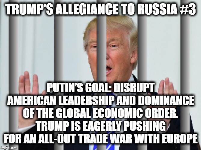 Trump's Allegiance to Russia #3 | TRUMP'S ALLEGIANCE TO RUSSIA #3; PUTIN’S GOAL: DISRUPT AMERICAN LEADERSHIP AND DOMINANCE OF THE GLOBAL ECONOMIC ORDER.
TRUMP IS EAGERLY PUSHING FOR AN ALL-OUT TRADE WAR WITH EUROPE | image tagged in donald trump,vladimir putin,russia,treason,traitor,impeach trump | made w/ Imgflip meme maker