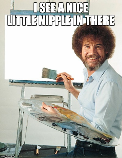 Bob Ross Blank Canvas | I SEE A NICE LITTLE NIPPLE IN THERE | image tagged in bob ross blank canvas | made w/ Imgflip meme maker