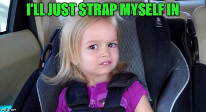 wtf girl | I’LL JUST STRAP MYSELF IN | image tagged in wtf girl | made w/ Imgflip meme maker