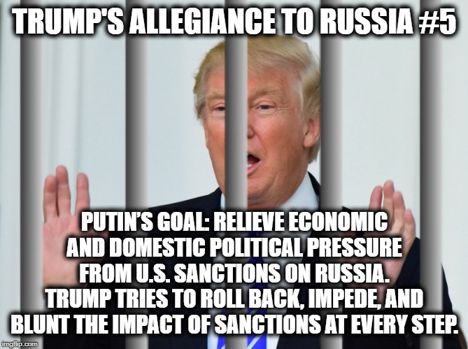 Trump's Allegiance to Russia #5 | TRUMP'S ALLEGIANCE TO RUSSIA #5; PUTIN’S GOAL: RELIEVE ECONOMIC AND DOMESTIC POLITICAL PRESSURE FROM U.S. SANCTIONS ON RUSSIA.
TRUMP TRIES TO ROLL BACK, IMPEDE, AND BLUNT THE IMPACT OF SANCTIONS AT EVERY STEP. | image tagged in donald trump,vladimir putin,russia,traitor,treason,impeach trump | made w/ Imgflip meme maker