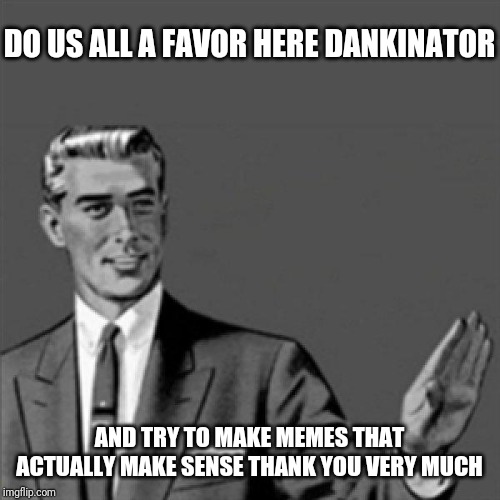 This ones for you Dankinator | DO US ALL A FAVOR HERE DANKINATOR; AND TRY TO MAKE MEMES THAT ACTUALLY MAKE SENSE THANK YOU VERY MUCH | image tagged in correction guy,memes,funny memes,funny | made w/ Imgflip meme maker