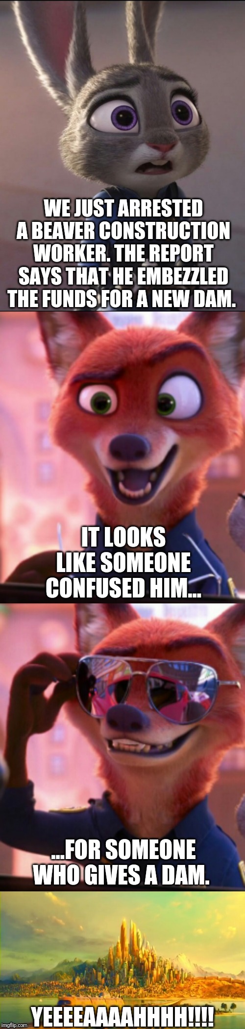 CSI: Zootopia 21 | WE JUST ARRESTED A BEAVER CONSTRUCTION WORKER. THE REPORT SAYS THAT HE EMBEZZLED THE FUNDS FOR A NEW DAM. IT LOOKS LIKE SOMEONE CONFUSED HIM... ...FOR SOMEONE WHO GIVES A DAM. YEEEEAAAAHHHH!!!! | image tagged in csi zootopia,zootopia,judy hopps,nick wilde,parody,funny | made w/ Imgflip meme maker