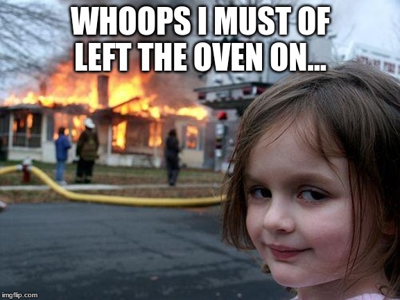 Disaster Girl | WHOOPS I MUST OF LEFT THE OVEN ON... | image tagged in memes,disaster girl | made w/ Imgflip meme maker