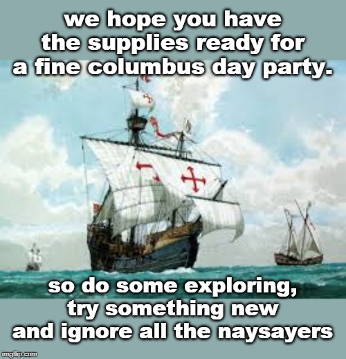 have a fine columbus day, celebrate the developing americas. | we hope you have the supplies ready for a fine columbus day party. so do some exploring, try something new and ignore all the naysayers | image tagged in columbus day,new world order,discovery,biased media,meme real | made w/ Imgflip meme maker