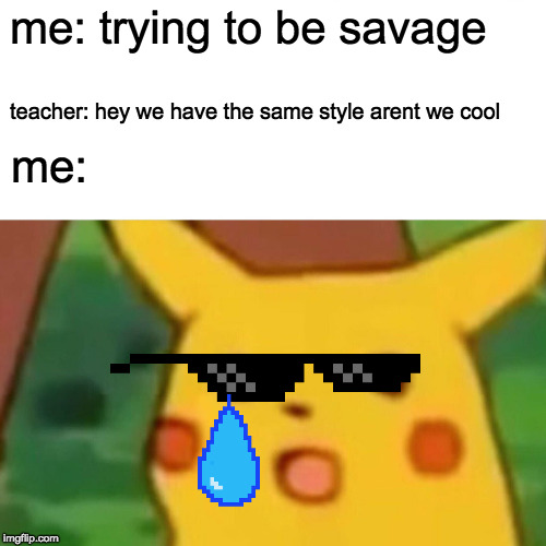 Surprised Pikachu Meme | me: trying to be savage; teacher: hey we have the same style arent we cool; me: | image tagged in memes,surprised pikachu | made w/ Imgflip meme maker