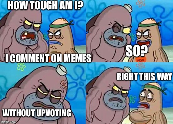 Welcome to the Salty Spitoon | HOW TOUGH AM I? I COMMENT ON MEMES; SO? RIGHT THIS WAY; WITHOUT UPVOTING | image tagged in welcome to the salty spitoon | made w/ Imgflip meme maker