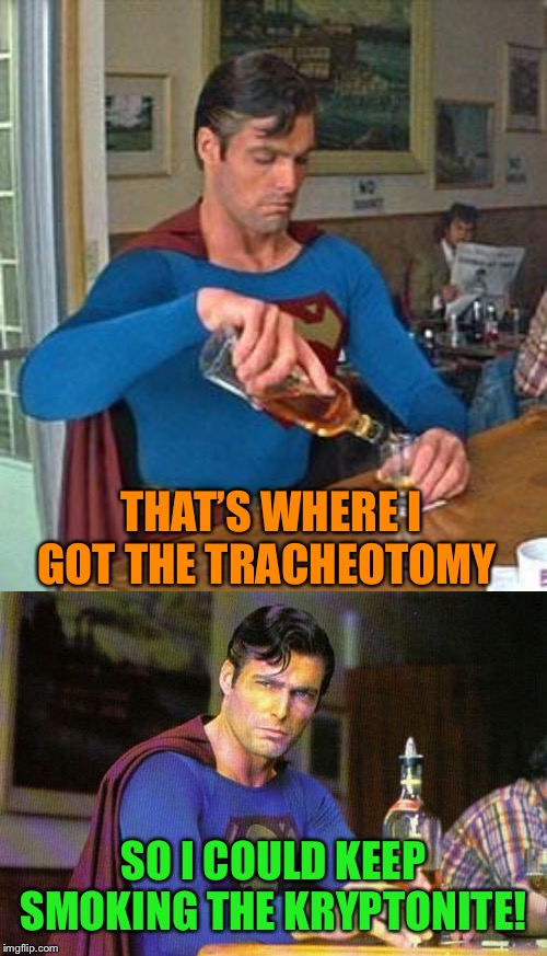 THAT’S WHERE I GOT THE TRACHEOTOMY SO I COULD KEEP SMOKING THE KRYPTONITE! | image tagged in drunk superman | made w/ Imgflip meme maker